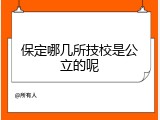 保定哪几所技校是公立的呢