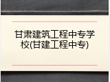甘肃建筑工程中专学校(甘建工程中专)