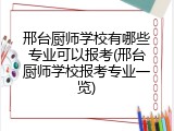 邢台厨师学校有哪些专业可以报考(邢台厨师学校报考专业一览)