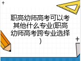 职高幼师高考可以考其他什么专业(职高幼师高考跨专业选择)