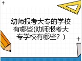 幼师报考大专的学校有哪些(幼师报考大专学校有哪些？)
