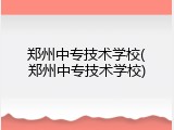 郑州中专技术学校(郑州中专技术学校)