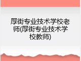 厚街专业技术学校老师(厚街专业技术学校教师)