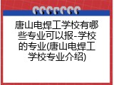 唐山电焊工学校有哪些专业可以报-学校的专业(唐山电焊工学校专业介绍)