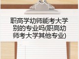 职高学幼师能考大学别的专业吗(职高幼师考大学其他专业)