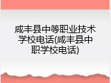 咸丰县中等职业技术学校电话(咸丰县中职学校电话)