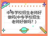 中专学校招生老师好做吗(中专学校招生老师好做吗？)