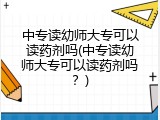 中专读幼师大专可以读药剂吗(中专读幼师大专可以读药剂吗？)