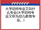 大学幼师专业又叫什么专业(大学幼师专业又称为幼儿教育专业。)