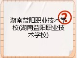 湖南益阳职业技术学校(湖南益阳职业技术学校)
