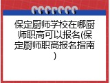 保定厨师学校在哪厨师职高可以报名(保定厨师职高报名指南)
