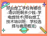 邢台焊工学校有哪些-培训班啊多少钱-学电焊技术(邢台焊工技术培训班：学校选择与费用概览)