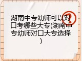 湖南中专幼师可以对口考哪些大专(湖南中专幼师对口大专选择)
