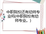 中职院校还有幼师专业吗(中职院校有幼师专业。)