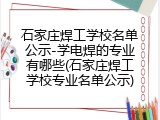 石家庄焊工学校名单公示-学电焊的专业有哪些(石家庄焊工学校专业名单公示)