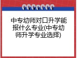中专幼师对口升学能报什么专业(中专幼师升学专业选择)