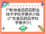 广东省食品药品职业技术学校学费多少钱(广东食品药品学校学费多少)
