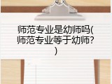 师范专业是幼师吗(师范专业等于幼师？)