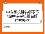 中专学校排名哪家不错(中专学校排名好的有哪些)