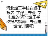 河北焊工学校在哪里报名-学焊工专业-学电焊的(河北焊工学校报名指南：专业电焊培训课程)