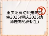 重庆免费幼师定向招生2025(重庆2025幼师定向免费招生)