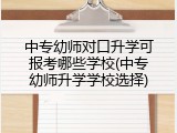 中专幼师对口升学可报考哪些学校(中专幼师升学学校选择)