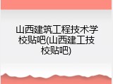 山西建筑工程技术学校贴吧(山西建工技校贴吧)