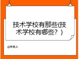 技术学校有那些(技术学校有哪些？)