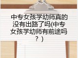 中专女孩学幼师真的没有出路了吗(中专女孩学幼师有前途吗？)
