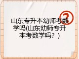 山东专升本幼师考数学吗(山东幼师专升本考数学吗？)