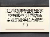 江西幼师专业职业学校有哪些(江西幼师专业职业学校有哪些？)