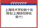 上海技术学校前十名排名(上海技校排名前十)