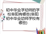初中毕业学幼师的学校阜阳有哪些(阜阳初中毕业幼师学校有哪些)