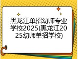 黑龙江单招幼师专业学校2025(黑龙江2025幼师单招学校)