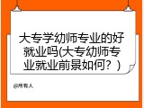 大专学幼师专业的好就业吗(大专幼师专业就业前景如何？)