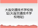 大连交通技术学校地址(大连交通技术学校地址)
