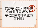 女孩学动漫和幼师哪个就业前景好(女孩学动漫或幼师就业前景对比)