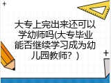 大专上完出来还可以学幼师吗(大专毕业能否继续学习成为幼儿园教师？)