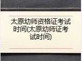 太原幼师资格证考试时间(太原幼师证考试时间)
