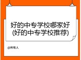 好的中专学校哪家好(好的中专学校推荐)