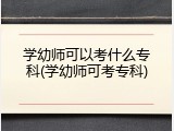 学幼师可以考什么专科(学幼师可考专科)
