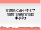 雪峰博雅职业技术学校(博雅职校雪峰技术学院)