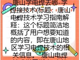 唐山学电焊去哪-学焊接技术(标题：唐山电焊技术学习指南解释：这个标题简洁地概括了用户想要知道的内容，即在唐山地区学习电焊技术的相关信息。"唐山电焊技术学习指南"直接指出了地点（唐山）和活动（学习电焊技