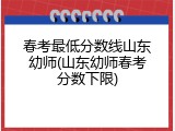 春考最低分数线山东幼师(山东幼师春考分数下限)