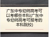 广东中专幼师高考可以考哪些本科(广东中专幼师高考可报考的本科院校)