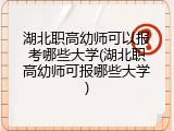 湖北职高幼师可以报考哪些大学(湖北职高幼师可报哪些大学)