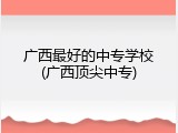 广西最好的中专学校(广西顶尖中专)