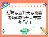 幼师专业升大专需要考吗(幼师升大专需考吗？)