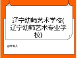 辽宁幼师艺术学校(辽宁幼师艺术专业学校)