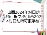 山西2024年对口幼师可报学校(山西2024对口幼师可报学校)